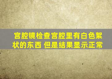 宫腔镜检查宫腔里有白色絮状的东西 但是结果显示正常